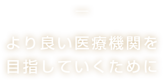 より良い医療機関を目指していくために